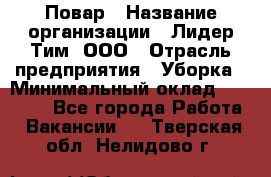 Повар › Название организации ­ Лидер Тим, ООО › Отрасль предприятия ­ Уборка › Минимальный оклад ­ 31 500 - Все города Работа » Вакансии   . Тверская обл.,Нелидово г.